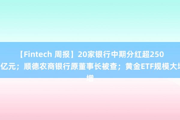 【Fintech 周报】20家银行中期分红超2500亿元；顺德农商银行原董事长被查；黄金ETF规模大增