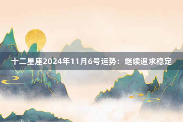 十二星座2024年11月6号运势：继续追求稳定