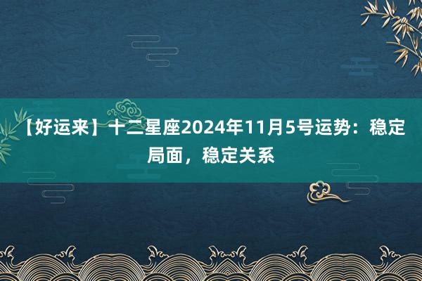 【好运来】十二星座2024年11月5号运势：稳定局面，稳定关系