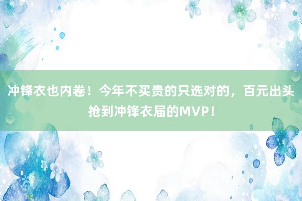 冲锋衣也内卷！今年不买贵的只选对的，百元出头抢到冲锋衣届的MVP！