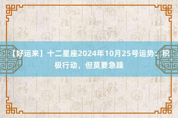 【好运来】十二星座2024年10月25号运势：积极行动，但莫要急躁