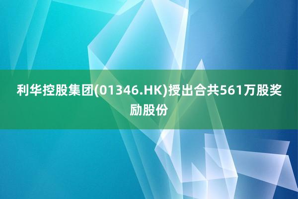 利华控股集团(01346.HK)授出合共561万股奖励股份