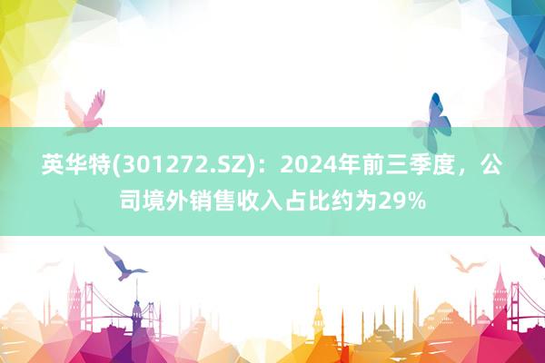 英华特(301272.SZ)：2024年前三季度，公司境外销售收入占比约为29%