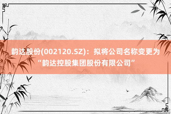 韵达股份(002120.SZ)：拟将公司名称变更为“韵达控股集团股份有限公司”