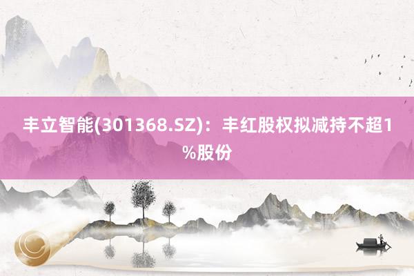 丰立智能(301368.SZ)：丰红股权拟减持不超1%股份