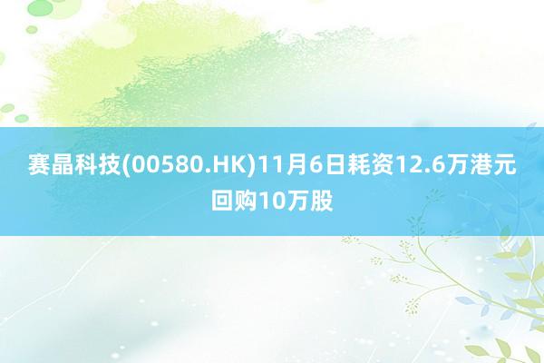 赛晶科技(00580.HK)11月6日耗资12.6万港元回购10万股