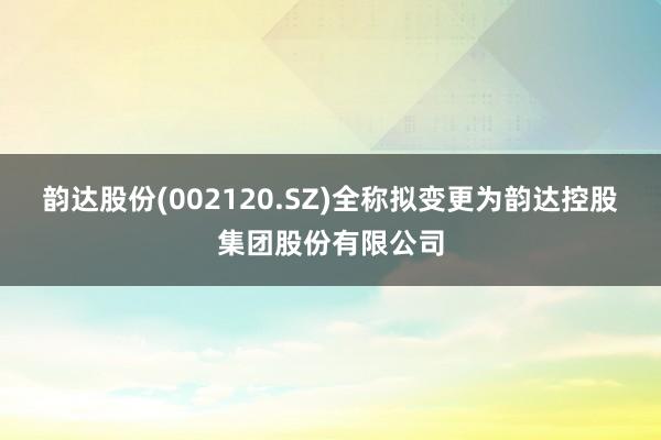 韵达股份(002120.SZ)全称拟变更为韵达控股集团股份有限公司