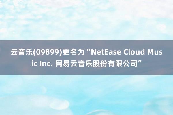 云音乐(09899)更名为“NetEase Cloud Music Inc. 网易云音乐股份有限公司”