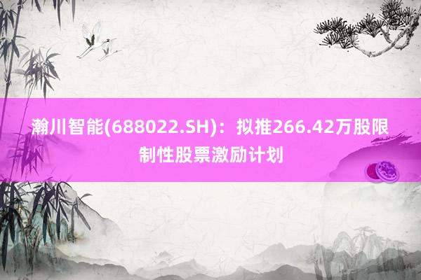 瀚川智能(688022.SH)：拟推266.42万股限制性股票激励计划