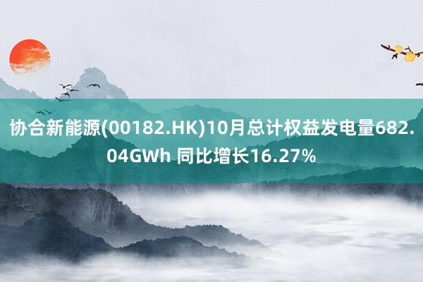 协合新能源(00182.HK)10月总计权益发电量682.04GWh 同比增长16.27%