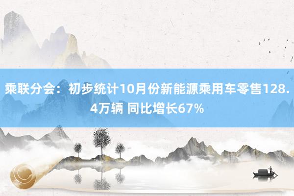 乘联分会：初步统计10月份新能源乘用车零售128.4万辆 同比增长67%