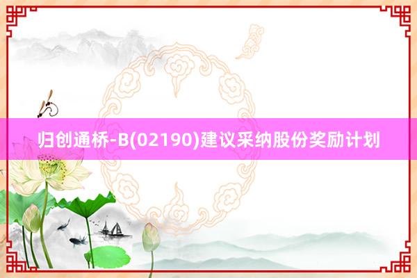 归创通桥-B(02190)建议采纳股份奖励计划