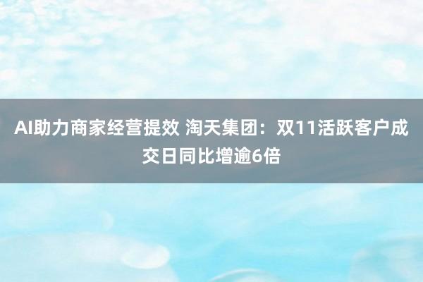 AI助力商家经营提效 淘天集团：双11活跃客户成交日同比增逾6倍