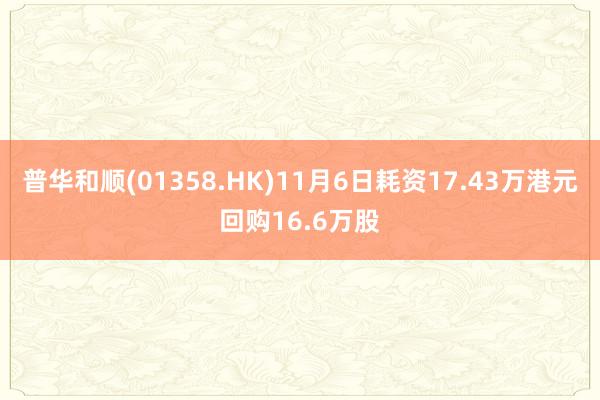 普华和顺(01358.HK)11月6日耗资17.43万港元回购16.6万股