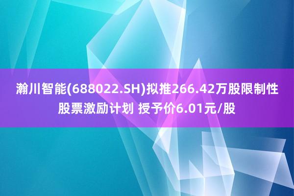 瀚川智能(688022.SH)拟推266.42万股限制性股票激励计划 授予价6.01元/股