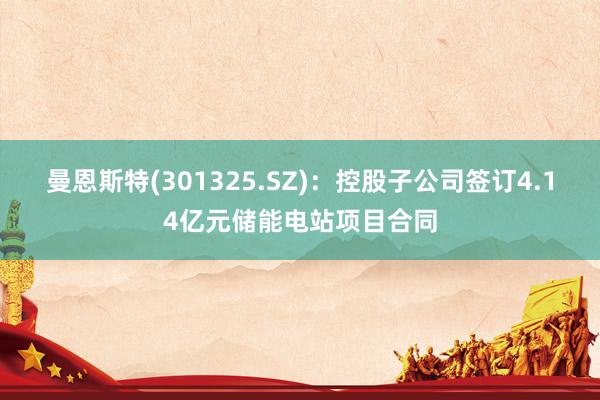 曼恩斯特(301325.SZ)：控股子公司签订4.14亿元储能电站项目合同