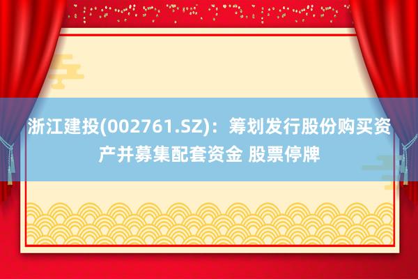 浙江建投(002761.SZ)：筹划发行股份购买资产并募集配套资金 股票停牌