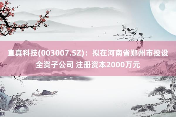 直真科技(003007.SZ)：拟在河南省郑州市投设全资子公司 注册资本2000万元