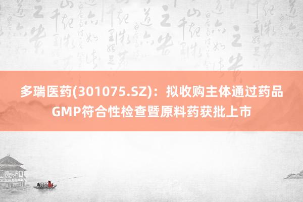 多瑞医药(301075.SZ)：拟收购主体通过药品GMP符合性检查暨原料药获批上市