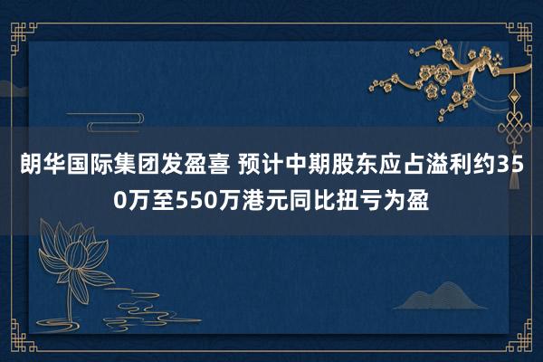 朗华国际集团发盈喜 预计中期股东应占溢利约350万至550万港元同比扭亏为盈