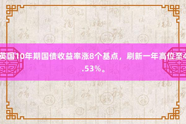 英国10年期国债收益率涨8个基点，刷新一年高位至4.53%。
