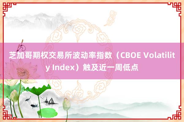 芝加哥期权交易所波动率指数（CBOE Volatility Index）触及近一周低点