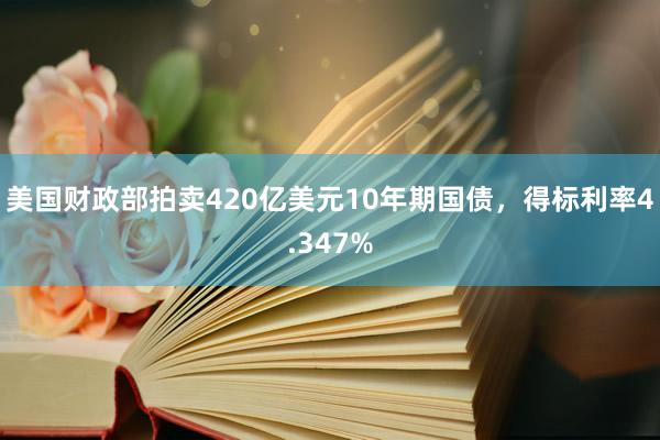 美国财政部拍卖420亿美元10年期国债，得标利率4.347%