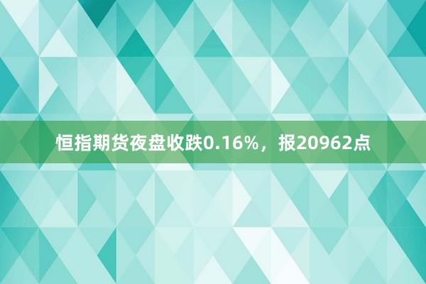 恒指期货夜盘收跌0.16%，报20962点