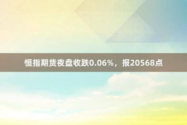 恒指期货夜盘收跌0.06%，报20568点