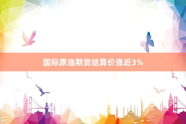 国际原油期货结算价涨近3%