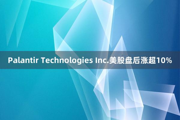 Palantir Technologies Inc.美股盘后涨超10%