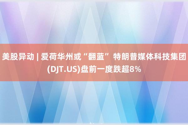 美股异动 | 爱荷华州或“翻蓝” 特朗普媒体科技集团(DJT.US)盘前一度跌超8%