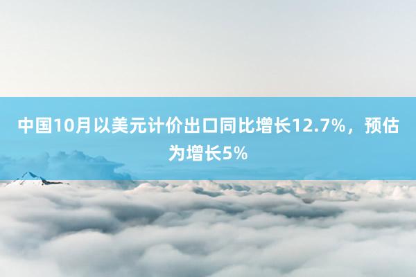 中国10月以美元计价出口同比增长12.7%，预估为增长5%