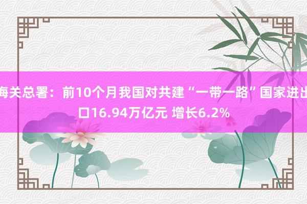 海关总署：前10个月我国对共建“一带一路”国家进出口16.94万亿元 增长6.2%