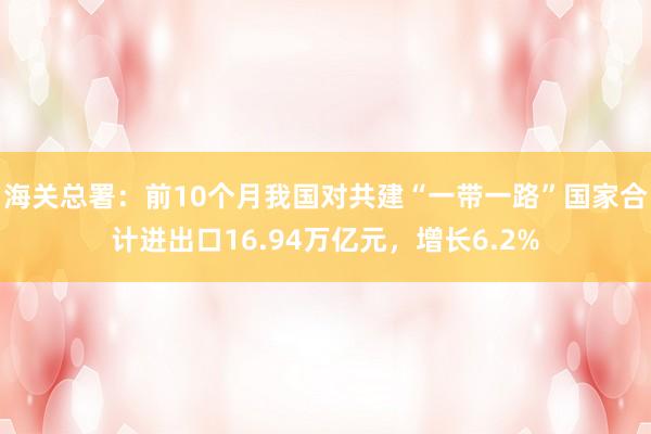 海关总署：前10个月我国对共建“一带一路”国家合计进出口16.94万亿元，增长6.2%