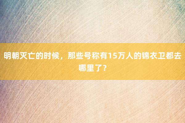 明朝灭亡的时候，那些号称有15万人的锦衣卫都去哪里了？