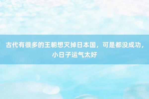 古代有很多的王朝想灭掉日本国，可是都没成功，小日子运气太好