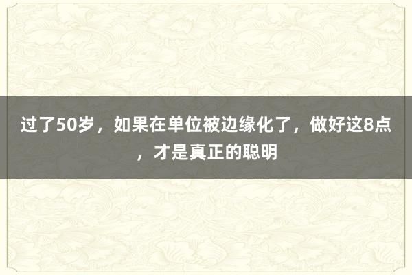 过了50岁，如果在单位被边缘化了，做好这8点，才是真正的聪明