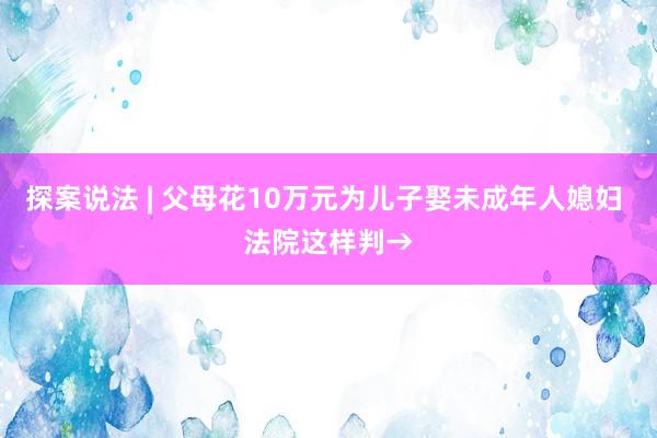 探案说法 | 父母花10万元为儿子娶未成年人媳妇 法院这样判→