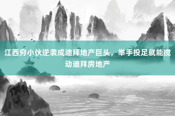 江西穷小伙逆袭成迪拜地产巨头，举手投足就能搅动迪拜房地产