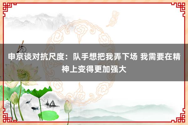 申京谈对抗尺度：队手想把我弄下场 我需要在精神上变得更加强大