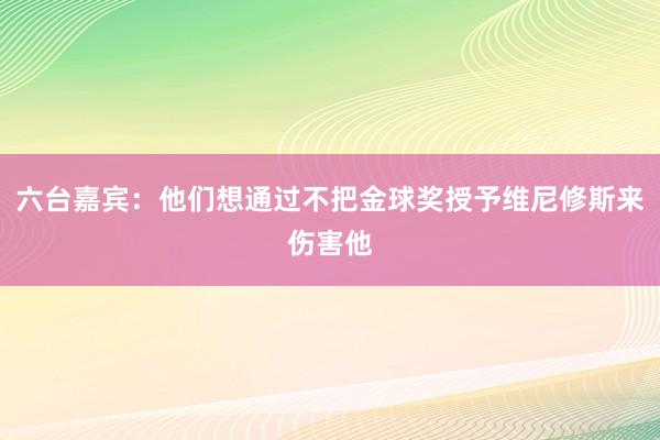 六台嘉宾：他们想通过不把金球奖授予维尼修斯来伤害他