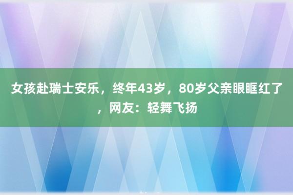 女孩赴瑞士安乐，终年43岁，80岁父亲眼眶红了，网友：轻舞飞扬