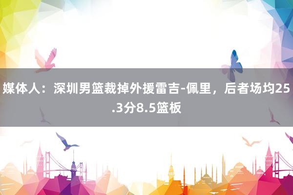 媒体人：深圳男篮裁掉外援雷吉-佩里，后者场均25.3分8.5篮板