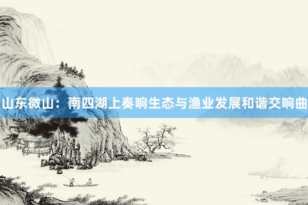 山东微山：南四湖上奏响生态与渔业发展和谐交响曲