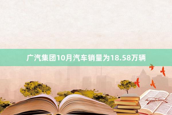 广汽集团10月汽车销量为18.58万辆