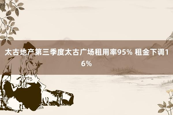 太古地产第三季度太古广场租用率95% 租金下调16%