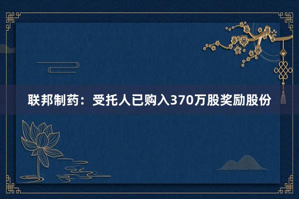 联邦制药：受托人已购入370万股奖励股份