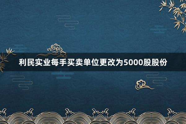 利民实业每手买卖单位更改为5000股股份