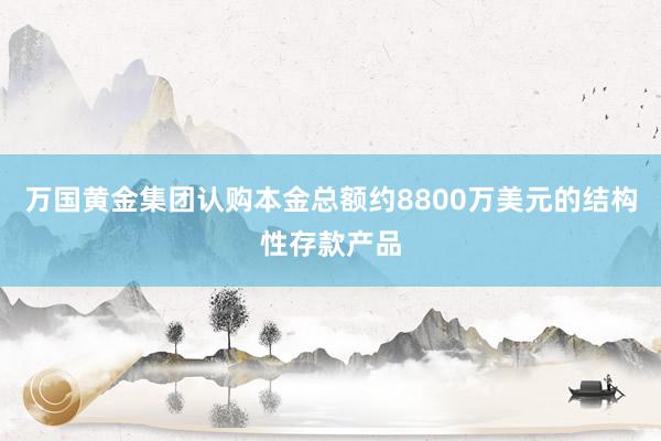 万国黄金集团认购本金总额约8800万美元的结构性存款产品